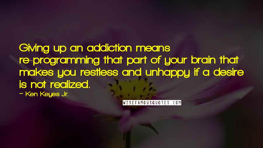 Ken Keyes Jr. quotes: Giving up an addiction means re-programming that part of your brain that makes you restless and unhappy if a desire is not realized.