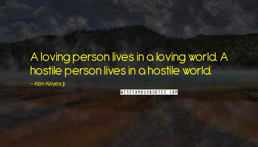 Ken Keyes Jr. quotes: A loving person lives in a loving world. A hostile person lives in a hostile world.