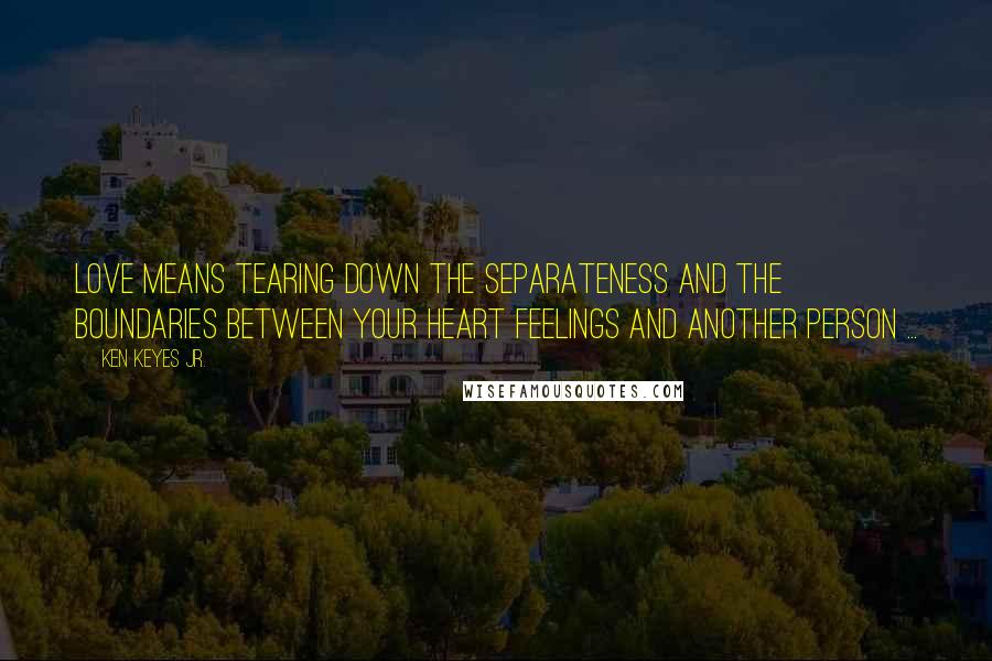 Ken Keyes Jr. quotes: Love means tearing down the separateness and the boundaries between your heart feelings and another person ... Ken Keyes Jr. quotes: Love means tearing down the separateness and the boundaries between your heart feelings and another person ...