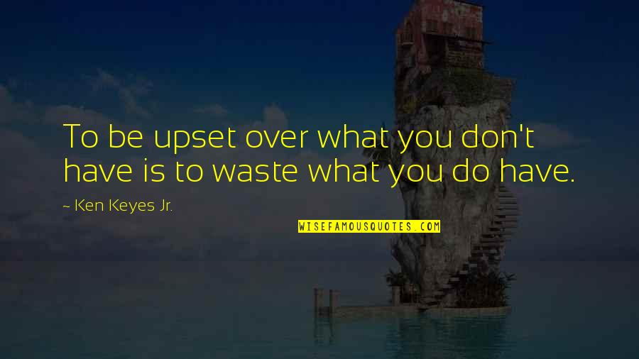 Ken Keyes Jr Quotes By Ken Keyes Jr.: To be upset over what you don't have