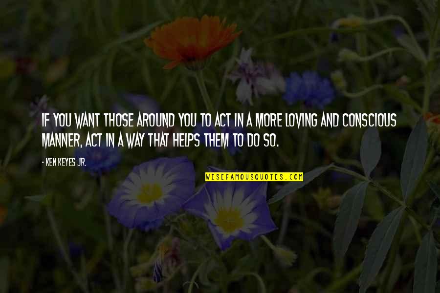 Ken Keyes Jr Quotes By Ken Keyes Jr.: If you want those around you to act Ken Keyes Jr Quotes By Ken Keyes Jr.: If you want those around you to act