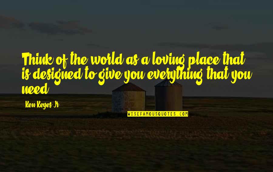 Ken Keyes Jr Quotes By Ken Keyes Jr.: Think of the world as a loving place Ken Keyes Jr Quotes By Ken Keyes Jr.: Think of the world as a loving place