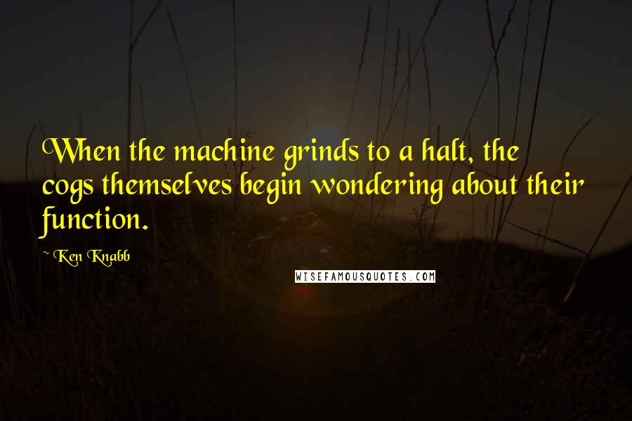 Ken Knabb quotes: When the machine grinds to a halt, the cogs themselves begin wondering about their function.
