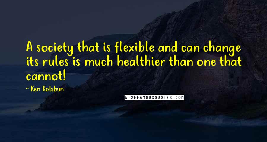 Ken Kolsbun quotes: A society that is flexible and can change its rules is much healthier than one that cannot!