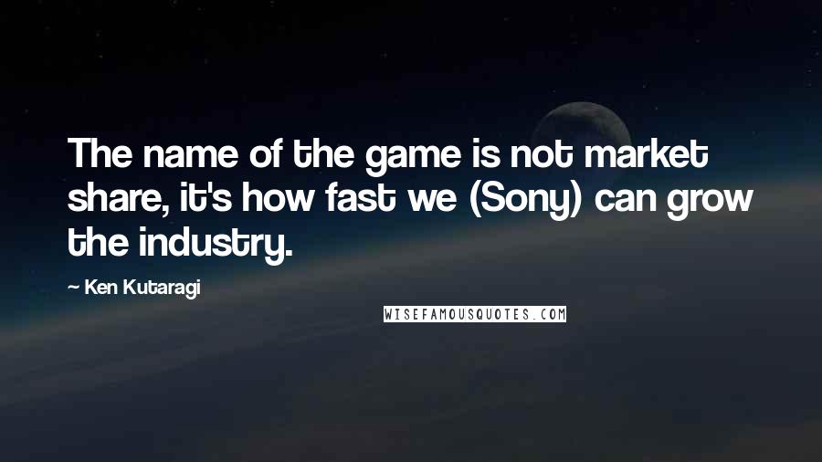 Ken Kutaragi quotes: The name of the game is not market share, it's how fast we (Sony) can grow the industry.