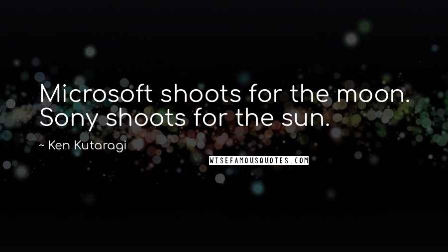 Ken Kutaragi quotes: Microsoft shoots for the moon. Sony shoots for the sun.