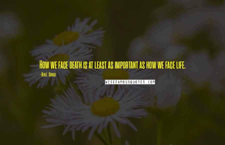 Ken L. Gould quotes: How we face death is at least as important as how we face life.