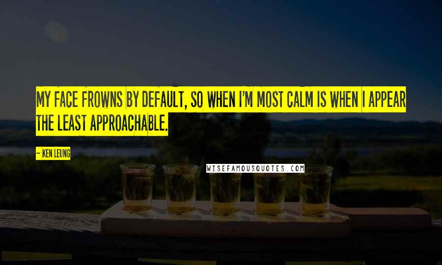 Ken Leung quotes: My face frowns by default, so when I'm most calm is when I appear the least approachable.