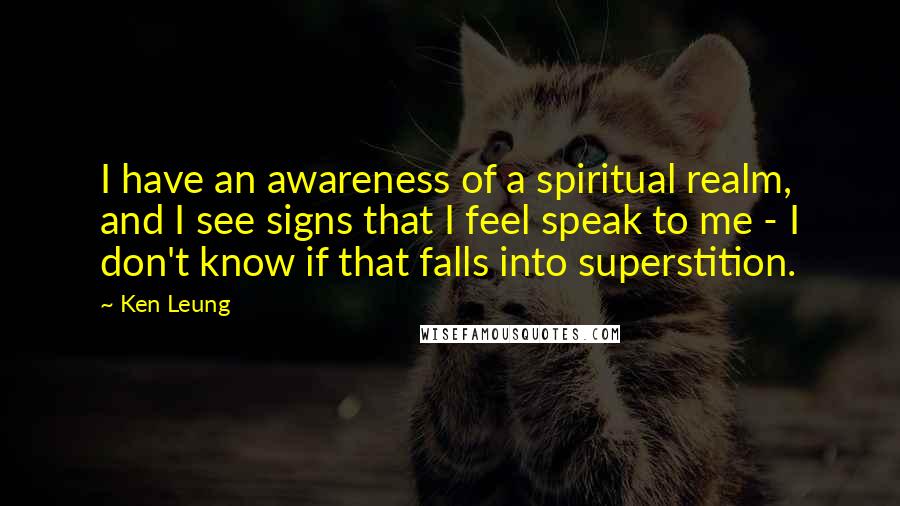 Ken Leung quotes: I have an awareness of a spiritual realm, and I see signs that I feel speak to me - I don't know if that falls into superstition.