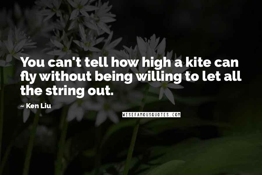 Ken Liu quotes: You can't tell how high a kite can fly without being willing to let all the string out.