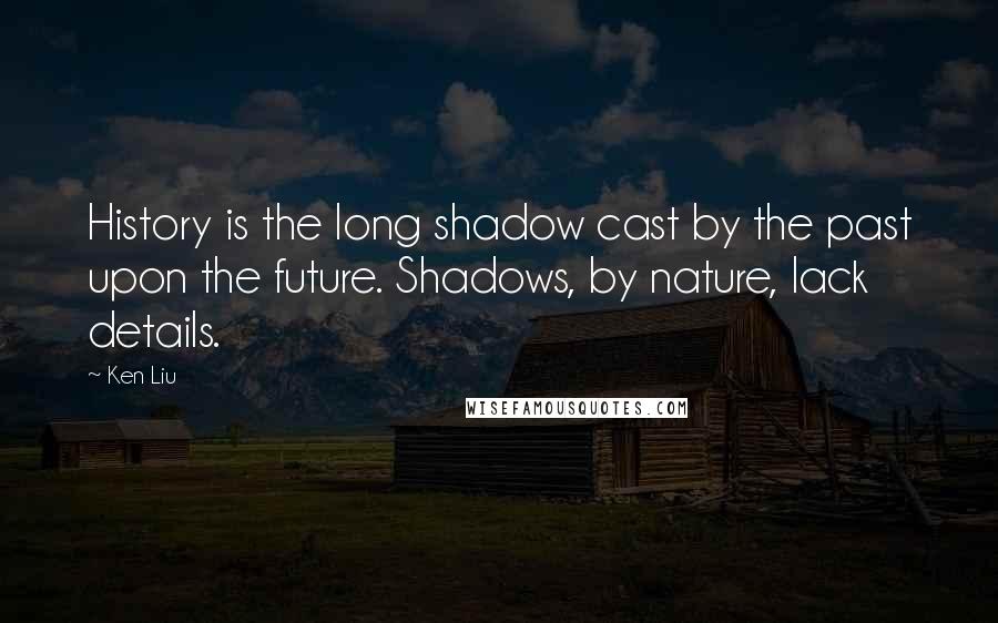 Ken Liu quotes: History is the long shadow cast by the past upon the future. Shadows, by nature, lack details.