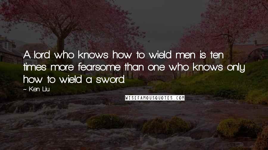 Ken Liu quotes: A lord who knows how to wield men is ten times more fearsome than one who knows only how to wield a sword.