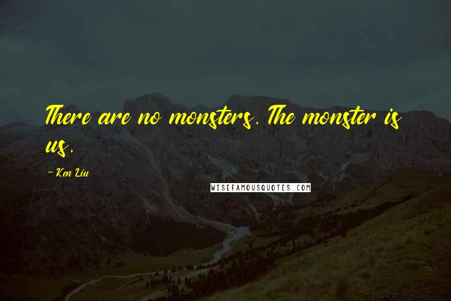 Ken Liu quotes: There are no monsters. The monster is us.