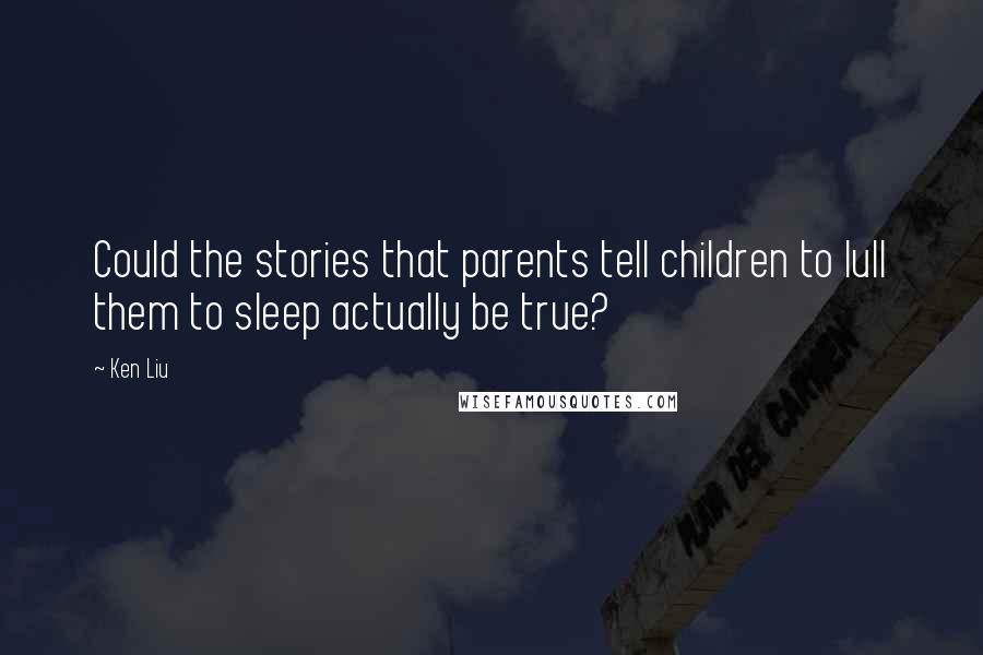 Ken Liu quotes: Could the stories that parents tell children to lull them to sleep actually be true?