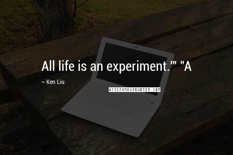 Ken Liu quotes: All life is an experiment.'" "A