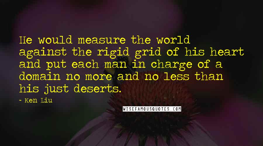 Ken Liu quotes: He would measure the world against the rigid grid of his heart and put each man in charge of a domain no more and no less than his just deserts.