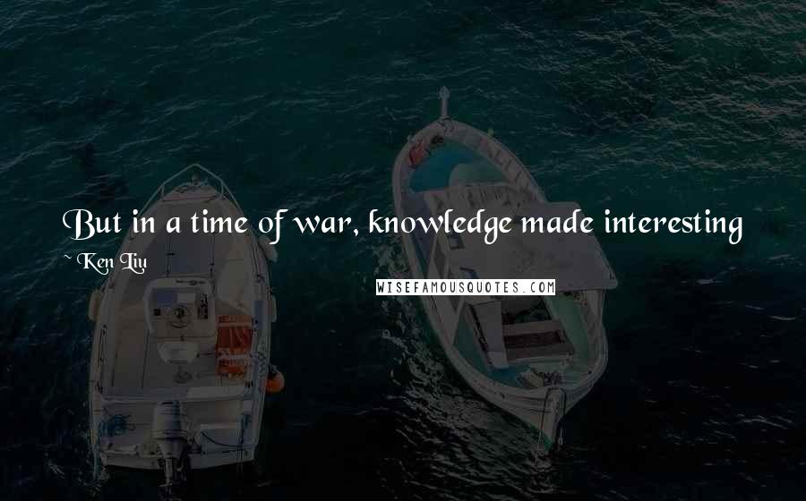 Ken Liu quotes: But in a time of war, knowledge made interesting friendships. Soon, the scholars and the thieves were . . . well, thick as thieves.