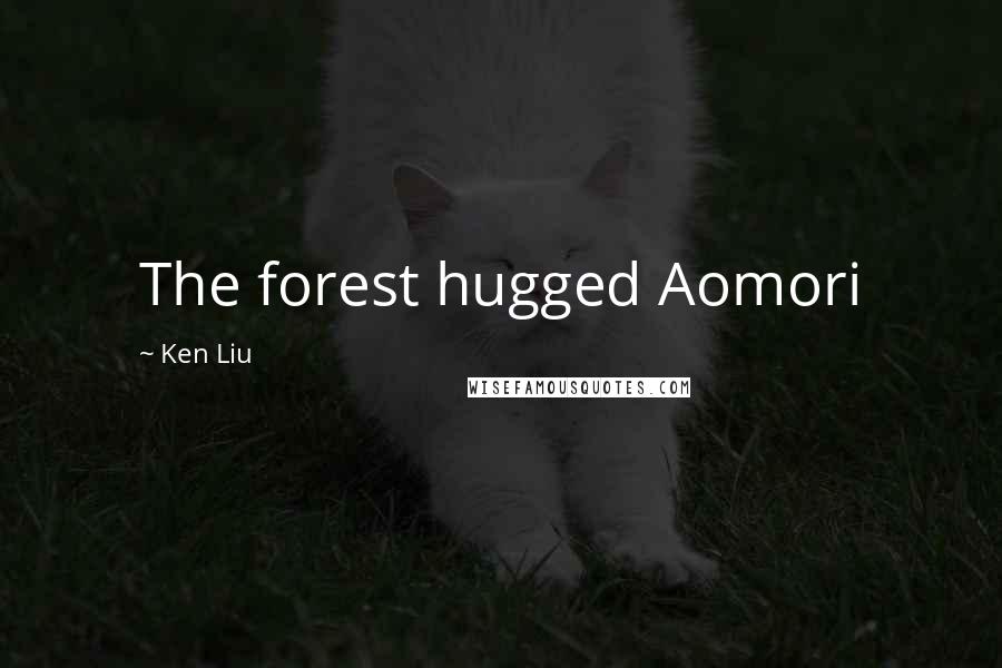 Ken Liu quotes: The forest hugged Aomori