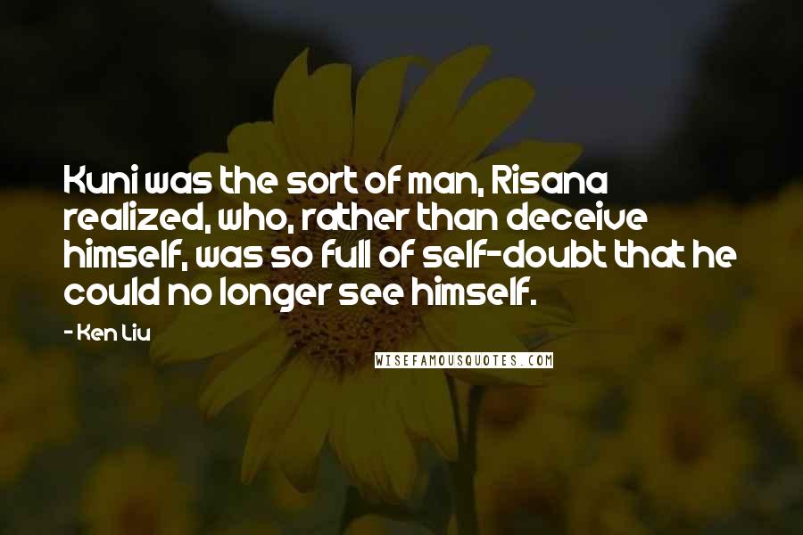 Ken Liu quotes: Kuni was the sort of man, Risana realized, who, rather than deceive himself, was so full of self-doubt that he could no longer see himself.