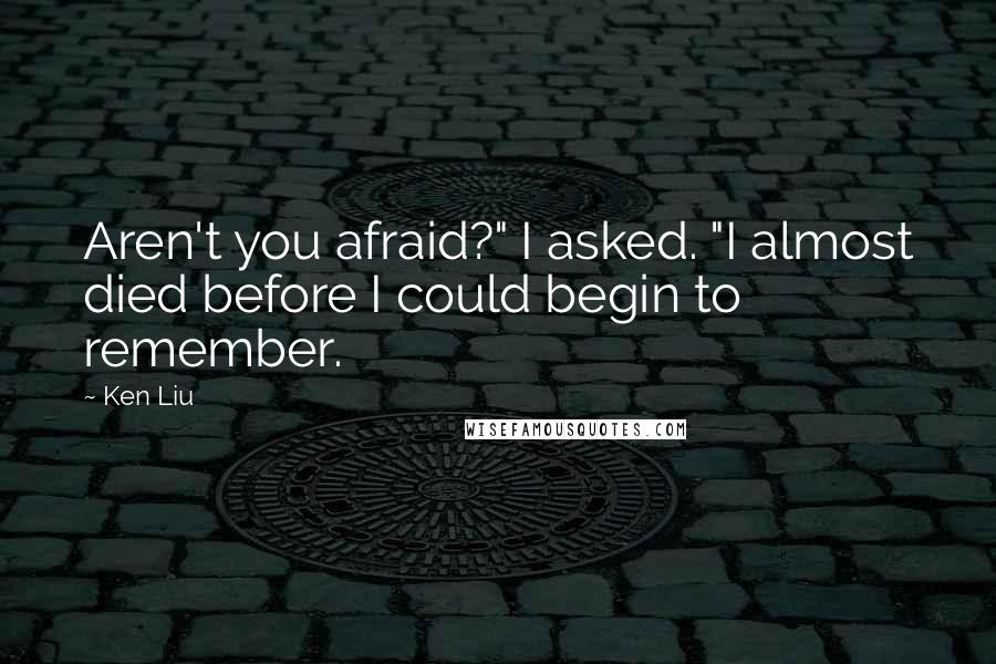 Ken Liu quotes: Aren't you afraid?" I asked. "I almost died before I could begin to remember.