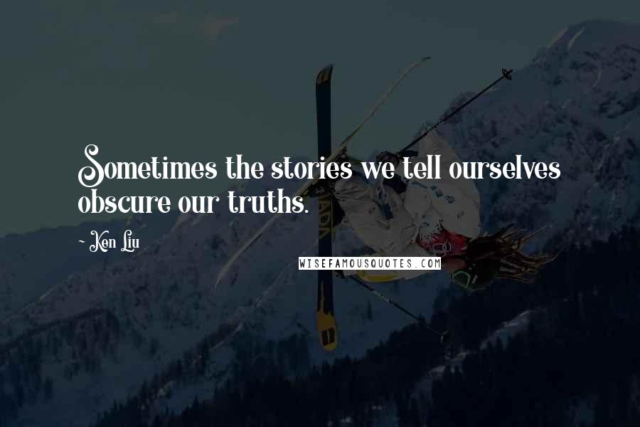 Ken Liu quotes: Sometimes the stories we tell ourselves obscure our truths.