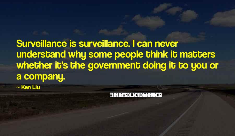 Ken Liu quotes: Surveillance is surveillance. I can never understand why some people think it matters whether it's the government doing it to you or a company.