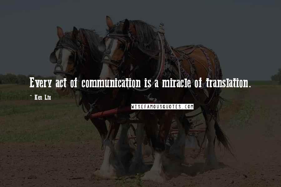 Ken Liu quotes: Every act of communication is a miracle of translation.