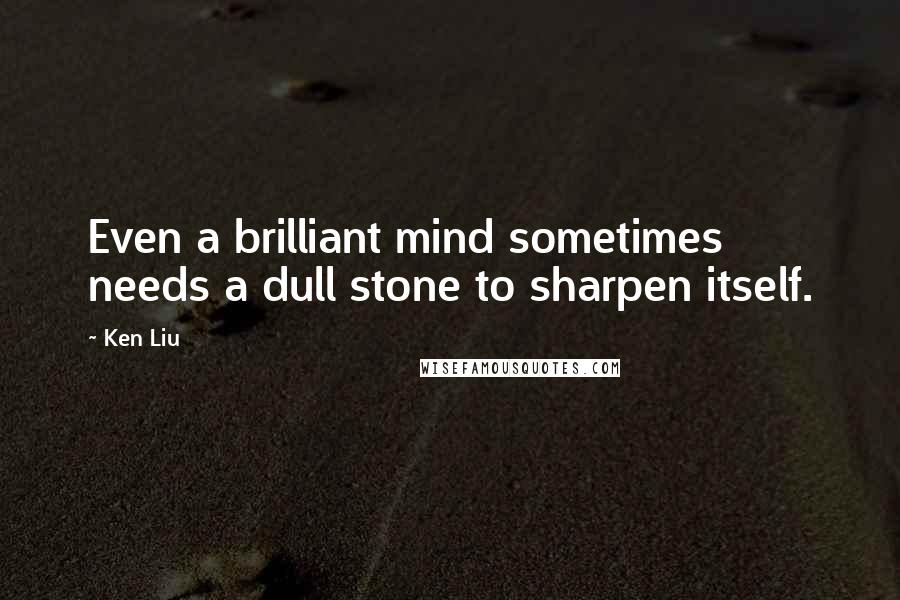 Ken Liu quotes: Even a brilliant mind sometimes needs a dull stone to sharpen itself.