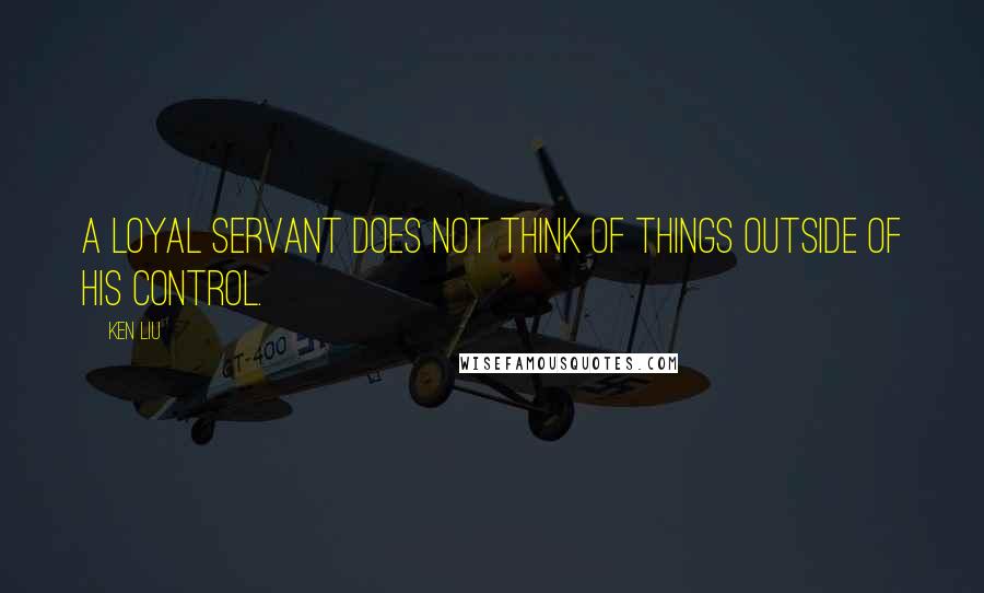 Ken Liu quotes: A loyal servant does not think of things outside of his control.