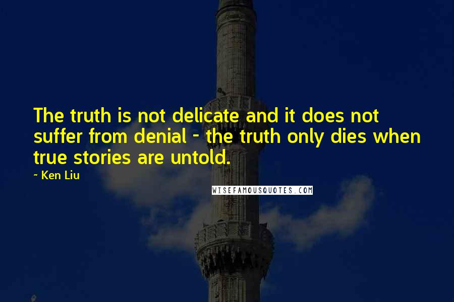 Ken Liu quotes: The truth is not delicate and it does not suffer from denial - the truth only dies when true stories are untold.