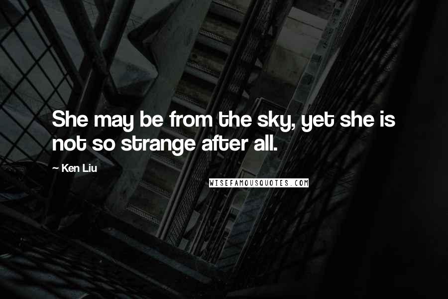 Ken Liu quotes: She may be from the sky, yet she is not so strange after all.