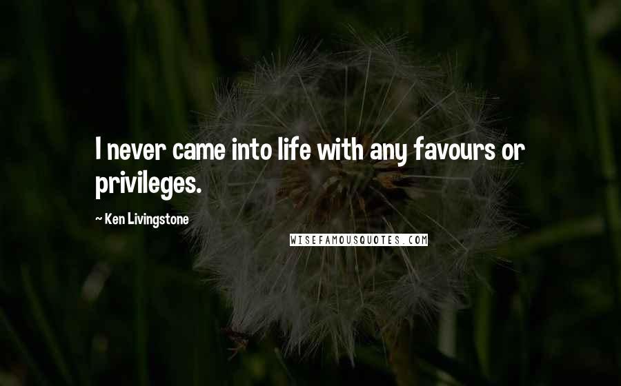 Ken Livingstone quotes: I never came into life with any favours or privileges.