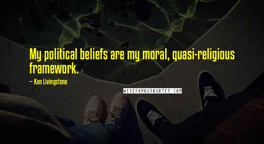 Ken Livingstone quotes: My political beliefs are my moral, quasi-religious framework.