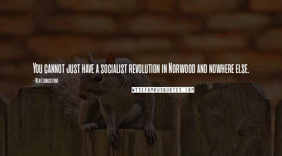 Ken Livingstone quotes: You cannot just have a socialist revolution in Norwood and nowhere else.