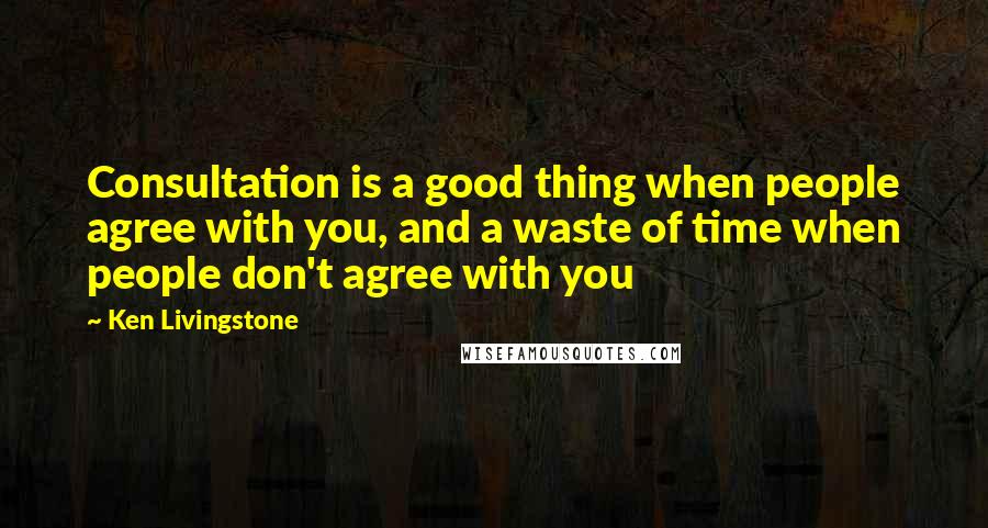 Ken Livingstone quotes: Consultation is a good thing when people agree with you, and a waste of time when people don't agree with you