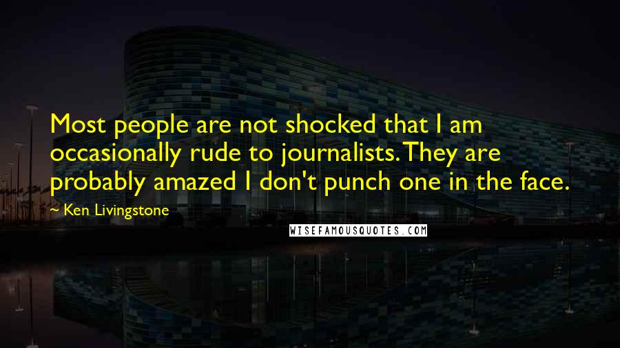 Ken Livingstone quotes: Most people are not shocked that I am occasionally rude to journalists. They are probably amazed I don't punch one in the face.