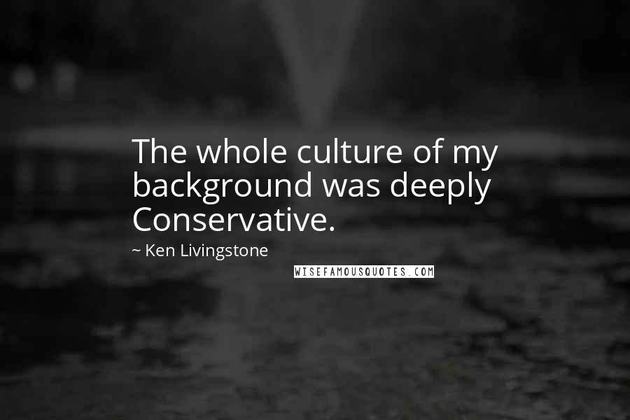 Ken Livingstone quotes: The whole culture of my background was deeply Conservative.