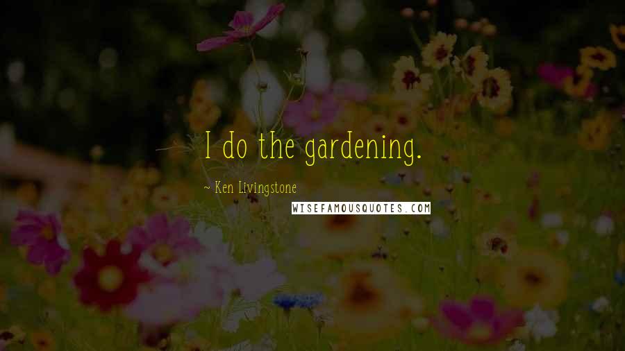 Ken Livingstone quotes: I do the gardening.