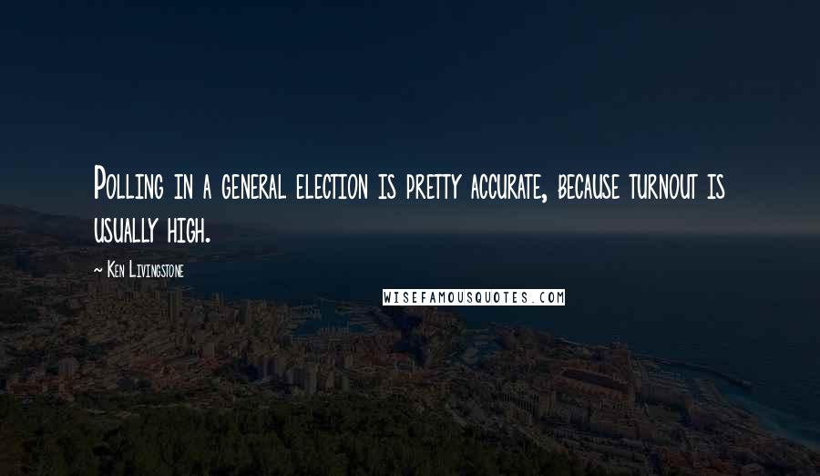 Ken Livingstone quotes: Polling in a general election is pretty accurate, because turnout is usually high.