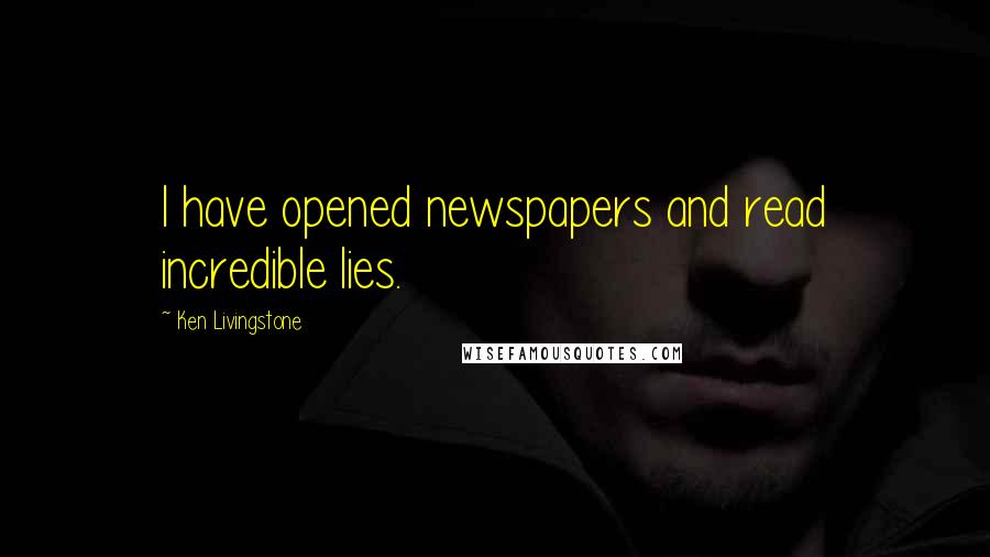 Ken Livingstone quotes: I have opened newspapers and read incredible lies.