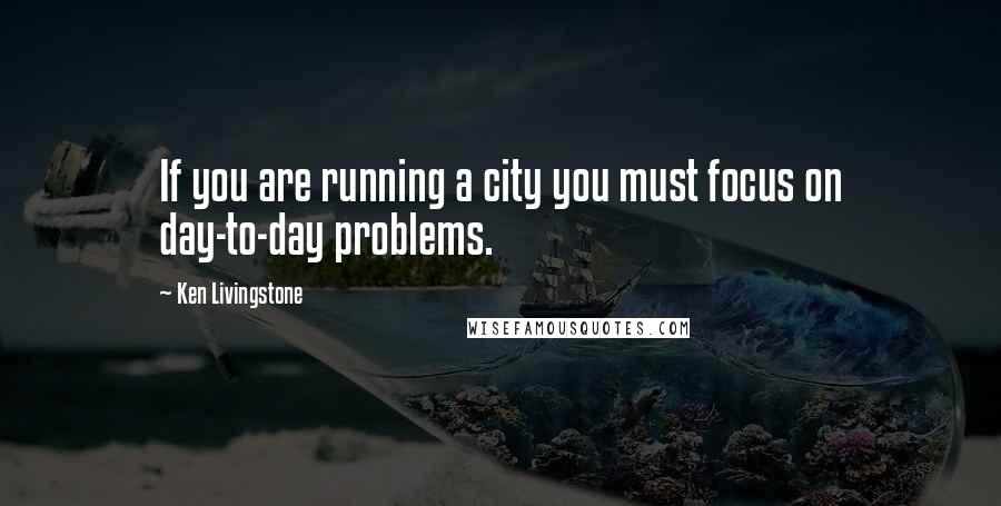 Ken Livingstone quotes: If you are running a city you must focus on day-to-day problems.