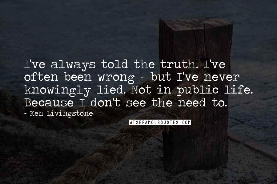 Ken Livingstone quotes: I've always told the truth. I've often been wrong - but I've never knowingly lied. Not in public life. Because I don't see the need to.