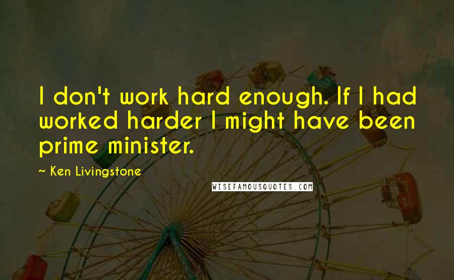 Ken Livingstone quotes: I don't work hard enough. If I had worked harder I might have been prime minister.