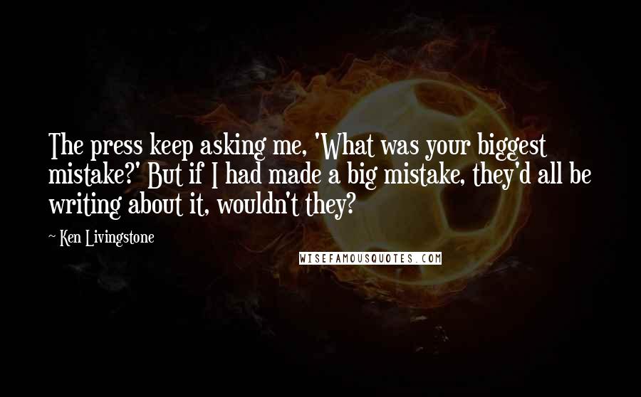 Ken Livingstone quotes: The press keep asking me, 'What was your biggest mistake?' But if I had made a big mistake, they'd all be writing about it, wouldn't they?