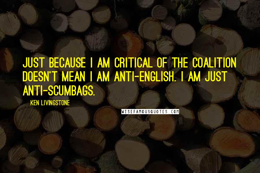 Ken Livingstone quotes: Just because I am critical of the coalition doesn't mean I am anti-English. I am just anti-scumbags.