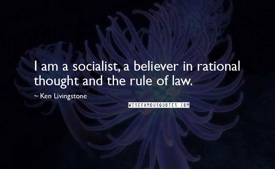 Ken Livingstone quotes: I am a socialist, a believer in rational thought and the rule of law.
