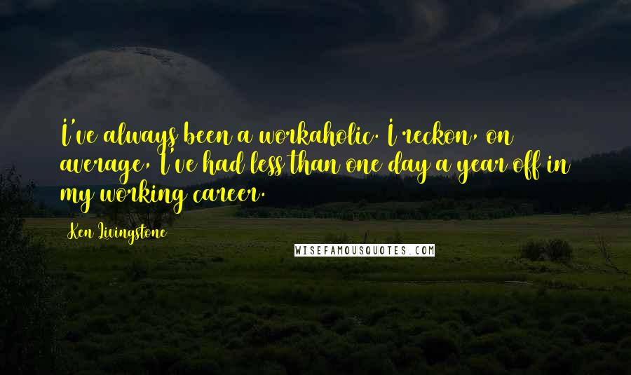 Ken Livingstone quotes: I've always been a workaholic. I reckon, on average, I've had less than one day a year off in my working career.