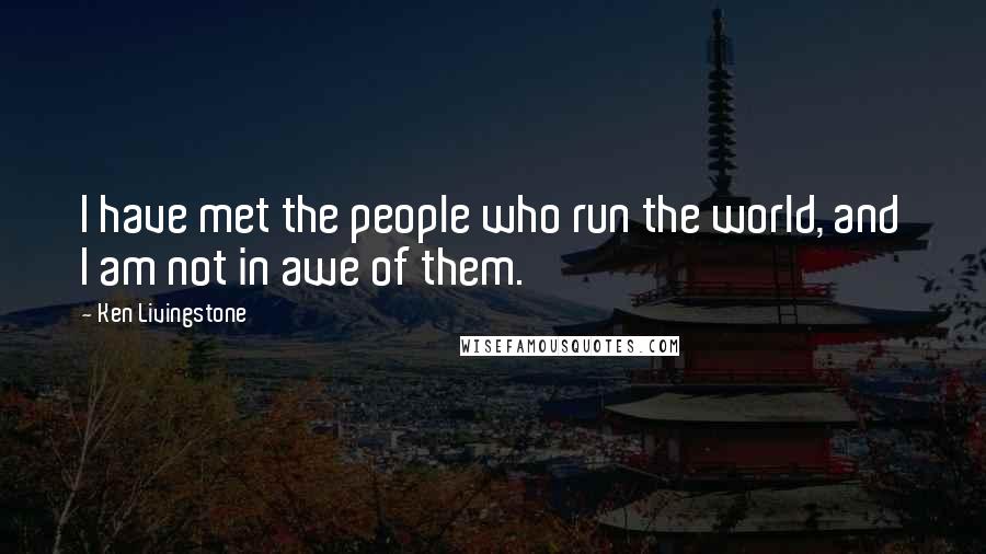 Ken Livingstone quotes: I have met the people who run the world, and I am not in awe of them.