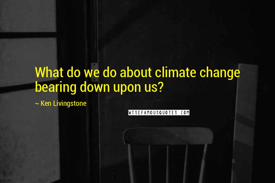 Ken Livingstone quotes: What do we do about climate change bearing down upon us?