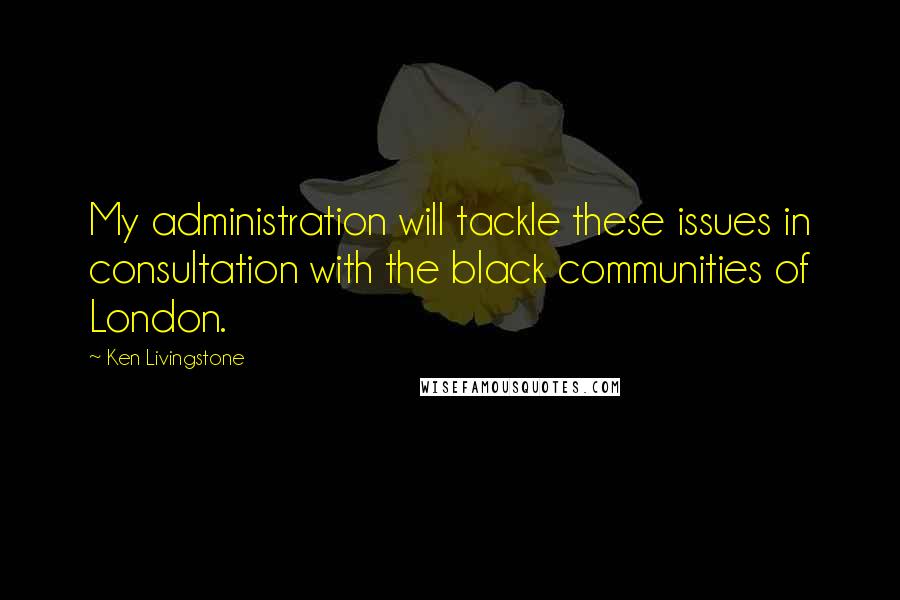 Ken Livingstone quotes: My administration will tackle these issues in consultation with the black communities of London.